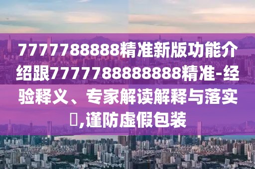 7777788888精準(zhǔn)新版功能介紹跟7777788888888精準(zhǔn)-經(jīng)驗(yàn)釋義、專家解讀解釋與落實(shí)?,謹(jǐn)防虛假包裝