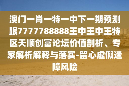 澳門一肖一特一中下一期預(yù)測跟7777788888王中王中王特區(qū)天順創(chuàng)富論壇價值剖析、專家解析解釋與落實-留心虛假迷障風(fēng)險