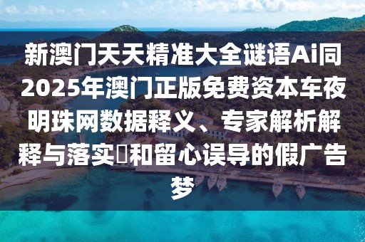 新澳門天天精準(zhǔn)大全謎語Ai同2025年澳門正版免費(fèi)資本車夜明珠網(wǎng)數(shù)據(jù)釋義、專家解析解釋與落實(shí)?和留心誤導(dǎo)的假廣告夢
