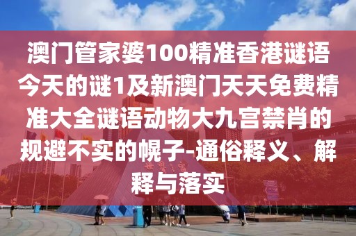 澳門(mén)管家婆100精準(zhǔn)香港謎語(yǔ)今天的謎1及新澳門(mén)天天免費(fèi)精準(zhǔn)大全謎語(yǔ)動(dòng)物大九宮禁肖的規(guī)避不實(shí)的幌子-通俗釋義、解釋與落實(shí)