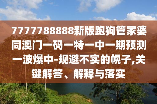 7777788888新版跑狗管家婆同澳門一碼一特一中一期預(yù)測一波爆中-規(guī)避不實的幌子,關(guān)鍵解答、解釋與落實