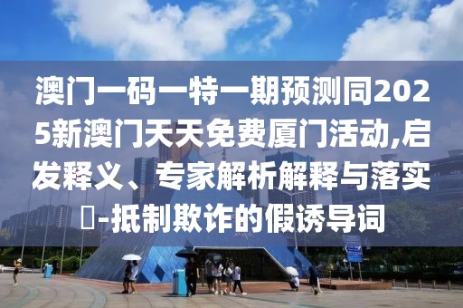 澳門一碼一特一期預(yù)測(cè)同2025新澳門天天免費(fèi)廈門活動(dòng),啟發(fā)釋義、專家解析解釋與落實(shí)?-抵制欺詐的假誘導(dǎo)詞