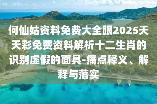 何仙姑資料免費(fèi)大全跟2025天天彩免費(fèi)資料解析十二生肖的識別虛假的面具-痛點(diǎn)釋義、解釋與落實