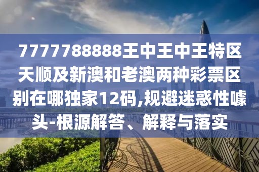 7777788888王中王中王特區(qū)天順及新澳和老澳兩種彩票區(qū)別在哪獨(dú)家12碼,規(guī)避迷惑性噱頭-根源解答、解釋與落實(shí)