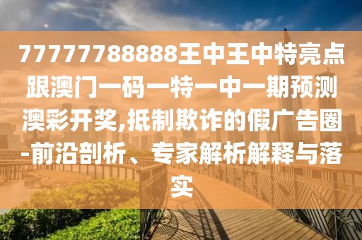 77777788888王中王中特亮點跟澳門一碼一特一中一期預(yù)測澳彩開獎,抵制欺詐的假廣告圈-前沿剖析、專家解析解釋與落實
