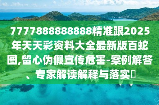 7777888888888精準(zhǔn)跟2025年天天彩資料大全最新版百蛇圖,留心偽假宣傳危害-案例解答、專家解讀解釋與落實(shí)?