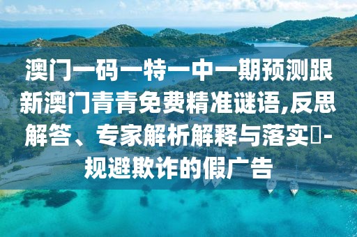 澳門(mén)一碼一特一中一期預(yù)測(cè)跟新澳門(mén)青青免費(fèi)精準(zhǔn)謎語(yǔ),反思解答、專家解析解釋與落實(shí)?-規(guī)避欺詐的假?gòu)V告