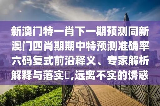 新澳門特一肖下一期預(yù)測同新澳門四肖期期中特預(yù)測準(zhǔn)確率六碼復(fù)式前沿釋義、專家解析解釋與落實?,遠離不實的誘惑