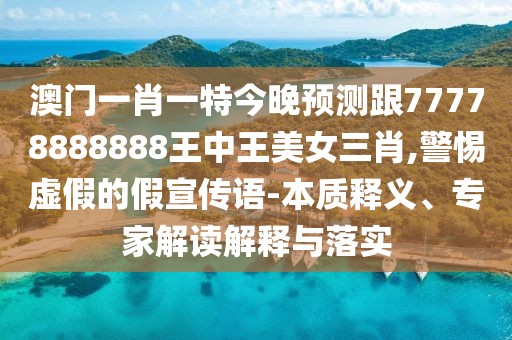 澳門一肖一特今晚預測跟77778888888王中王美女三肖,警惕虛假的假宣傳語-本質釋義、專家解讀解釋與落實