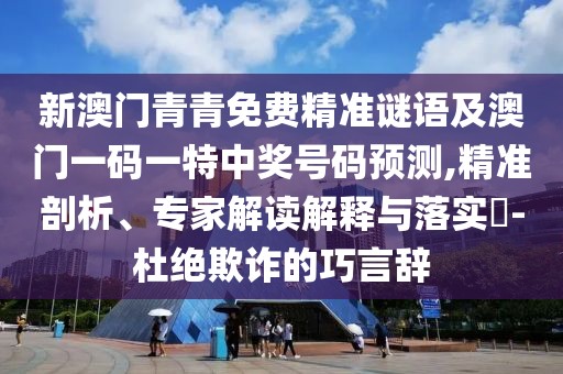新澳門青青免費(fèi)精準(zhǔn)謎語及澳門一碼一特中獎(jiǎng)號碼預(yù)測,精準(zhǔn)剖析、專家解讀解釋與落實(shí)?-杜絕欺詐的巧言辭