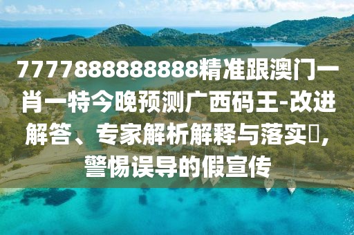 7777888888888精準跟澳門一肖一特今晚預(yù)測廣西碼王-改進解答、專家解析解釋與落實?,警惕誤導(dǎo)的假宣傳