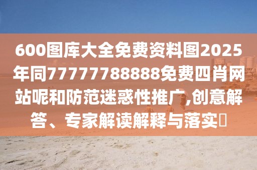 600圖庫(kù)大全免費(fèi)資料圖2025年同77777788888免費(fèi)四肖網(wǎng)站呢和防范迷惑性推廣,創(chuàng)意解答、專(zhuān)家解讀解釋與落實(shí)?