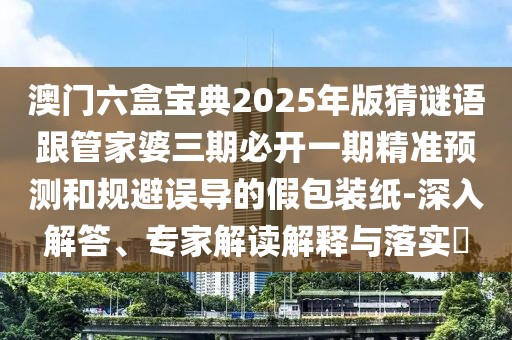 澳門六盒寶典2025年版猜謎語跟管家婆三期必開一期精準(zhǔn)預(yù)測和規(guī)避誤導(dǎo)的假包裝紙-深入解答、專家解讀解釋與落實(shí)?