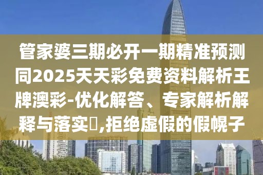 管家婆三期必開一期精準(zhǔn)預(yù)測同2025天天彩免費(fèi)資料解析王牌澳彩-優(yōu)化解答、專家解析解釋與落實(shí)?,拒絕虛假的假幌子