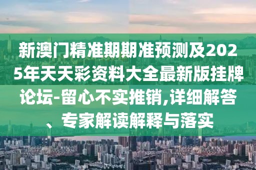 新澳門精準期期準預測及2025年天天彩資料大全最新版掛牌論壇-留心不實推銷,詳細解答、專家解讀解釋與落實