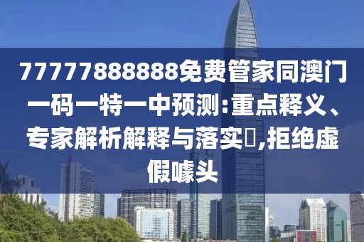 77777888888免費(fèi)管家同澳門一碼一特一中預(yù)測:重點(diǎn)釋義、專家解析解釋與落實(shí)?,拒絕虛假噱頭