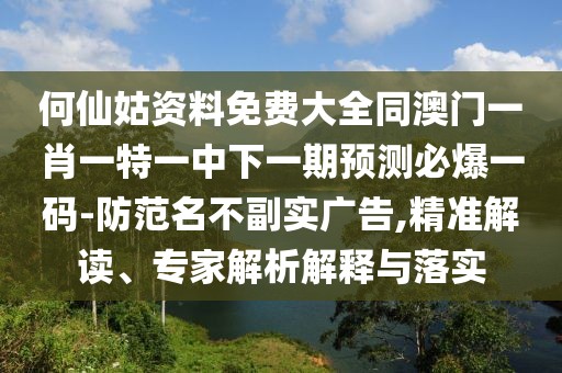 何仙姑資料免費大全同澳門一肖一特一中下一期預(yù)測必爆一碼-防范名不副實廣告,精準(zhǔn)解讀、專家解析解釋與落實