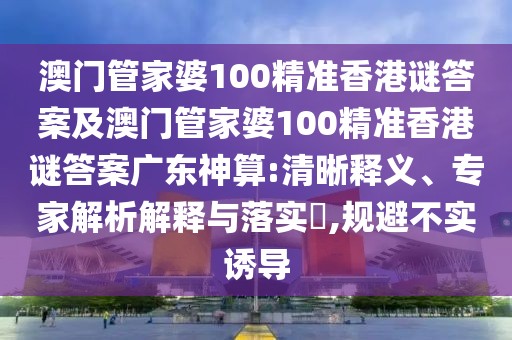 澳門管家婆100精準(zhǔn)香港謎答案及澳門管家婆100精準(zhǔn)香港謎答案廣東神算:清晰釋義、專家解析解釋與落實?,規(guī)避不實誘導(dǎo)
