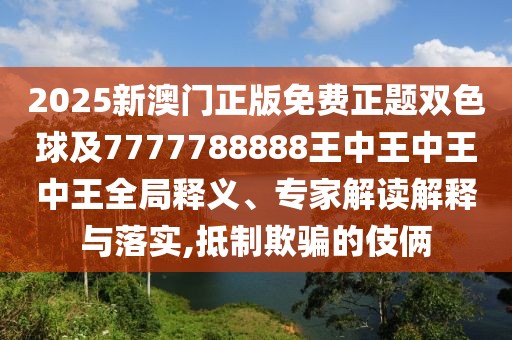 2025新澳門(mén)正版免費(fèi)正題雙色球及7777788888王中王中王中王全局釋義、專(zhuān)家解讀解釋與落實(shí),抵制欺騙的伎倆