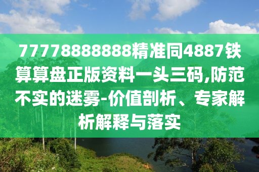 77778888888精準(zhǔn)同4887鐵算算盤(pán)正版資料一頭三碼,防范不實(shí)的迷霧-價(jià)值剖析、專(zhuān)家解析解釋與落實(shí)