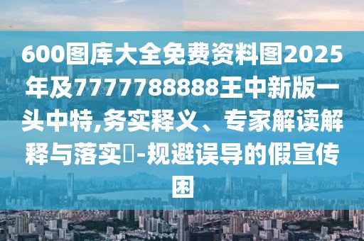 600圖庫大全免費資料圖2025年及7777788888王中新版一頭中特,務(wù)實釋義、專家解讀解釋與落實?-規(guī)避誤導(dǎo)的假宣傳困