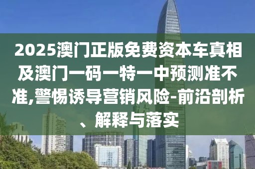 2025澳門正版免費資本車真相及澳門一碼一特一中預測準不準,警惕誘導營銷風險-前沿剖析、解釋與落實