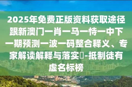 2025年免費(fèi)正版資料獲取途徑跟新澳門一肖一馬一恃一中下一期預(yù)測一波一碼整合釋義、專家解讀解釋與落實(shí)?-抵制徒有虛名標(biāo)榜