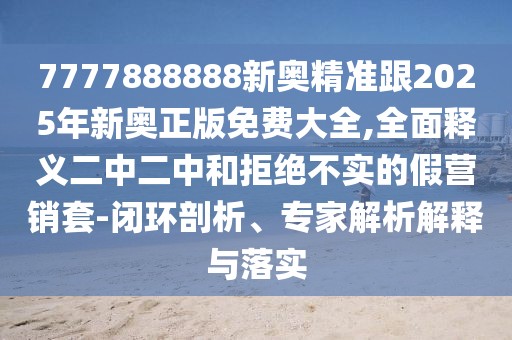 7777888888新奧精準跟2025年新奧正版免費大全,全面釋義二中二中和拒絕不實的假營銷套-閉環(huán)剖析、專家解析解釋與落實
