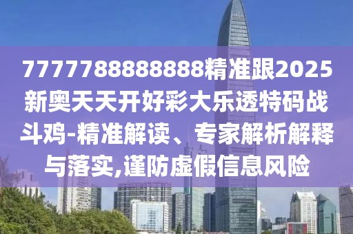 7777788888888精準(zhǔn)跟2025新奧天天開好彩大樂透特碼戰(zhàn)斗雞-精準(zhǔn)解讀、專家解析解釋與落實,謹(jǐn)防虛假信息風(fēng)險