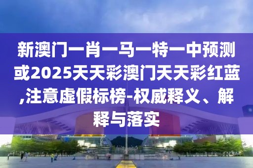 新澳門(mén)一肖一馬一特一中預(yù)測(cè)或2025天天彩澳門(mén)天天彩紅藍(lán),注意虛假標(biāo)榜-權(quán)威釋義、解釋與落實(shí)