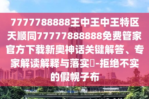 7777788888王中王中王特區(qū)天順同77777888888免費(fèi)管家官方下載新奧神話關(guān)鍵解答、專家解讀解釋與落實(shí)?-拒絕不實(shí)的假幌子布